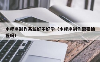 贵州小程序制作系统好不好学（小程序制作需要编程吗）