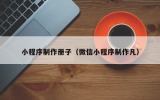 贵州小程序制作册子（微信小程序制作凡）