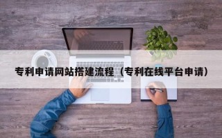 贵州专利申请网站搭建流程（专利在线平台申请）