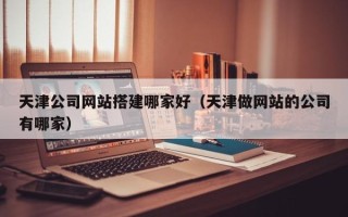 贵州天津公司网站搭建哪家好（天津做网站的公司有哪家）