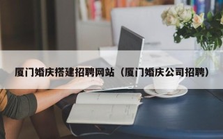 贵州厦门婚庆搭建招聘网站（厦门婚庆公司招聘）