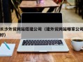 贵州长沙外贸网站搭建公司（建外贸网站哪家公司好）