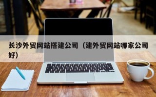 贵州长沙外贸网站搭建公司（建外贸网站哪家公司好）